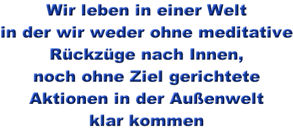 Wir leben in einer Welt in der wir weder ohne meditative Rckzge nach Innen, noch ohne Ziel gerichtete Aktionen in der Auenwelt klar kommen